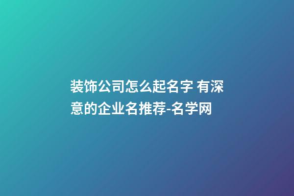 装饰公司怎么起名字 有深意的企业名推荐-名学网-第1张-公司起名-玄机派
